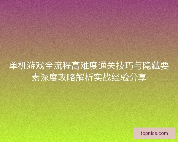 单机游戏全流程高难度通关技巧与隐藏要素深度攻略解析实战经验分享