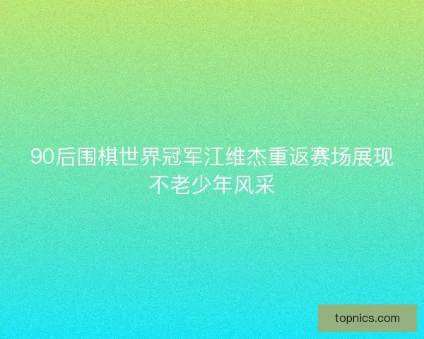 90后围棋世界冠军江维杰重返赛场展现不老少年风采