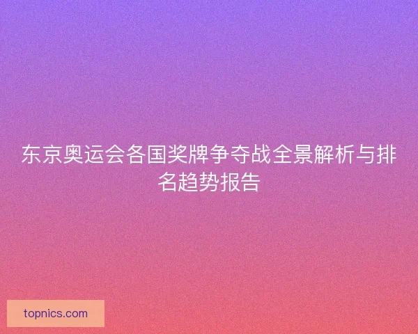 东京奥运会各国奖牌争夺战全景解析与排名趋势报告