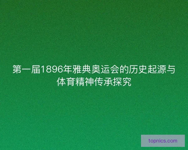 第一届1896年雅典奥运会的历史起源与体育精神传承探究