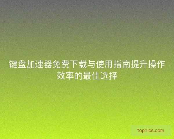 键盘加速器免费下载与使用指南提升操作效率的最佳选择