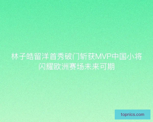 林子皓留洋首秀破门斩获MVP中国小将闪耀欧洲赛场未来可期