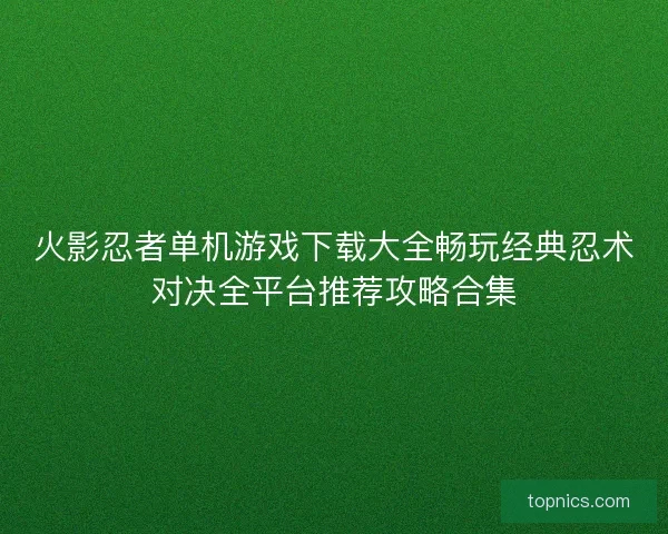 火影忍者单机游戏下载大全畅玩经典忍术对决全平台推荐攻略合集