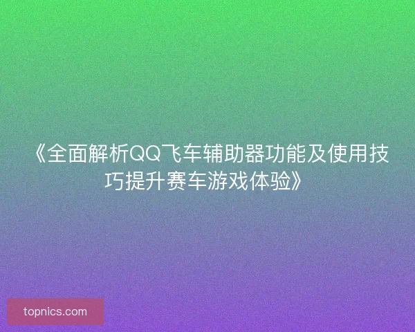 《全面解析QQ飞车辅助器功能及使用技巧提升赛车游戏体验》