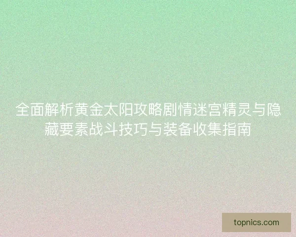 全面解析黄金太阳攻略剧情迷宫精灵与隐藏要素战斗技巧与装备收集指南