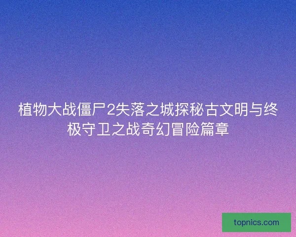 植物大战僵尸2失落之城探秘古文明与终极守卫之战奇幻冒险篇章